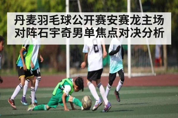丹麦羽毛球公开赛安赛龙主场对阵石宇奇男单焦点对决分析