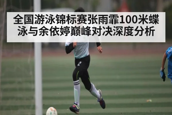 全国游泳锦标赛张雨霏100米蝶泳与余依婷巅峰对决深度分析