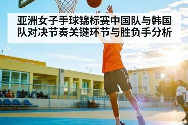 亚洲女子手球锦标赛中国队与韩国队对决节奏关键环节与胜负手分析