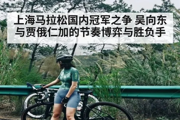 上海马拉松国内冠军之争 吴向东与贾俄仁加的节奏博弈与胜负手